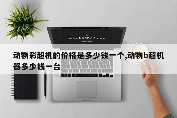 动物彩超机的价格是多少钱一个,动物b超机器多少钱一台
