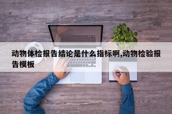 动物体检报告结论是什么指标啊,动物检验报告模板