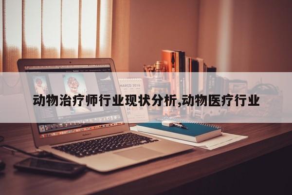动物治疗师行业现状分析,动物医疗行业