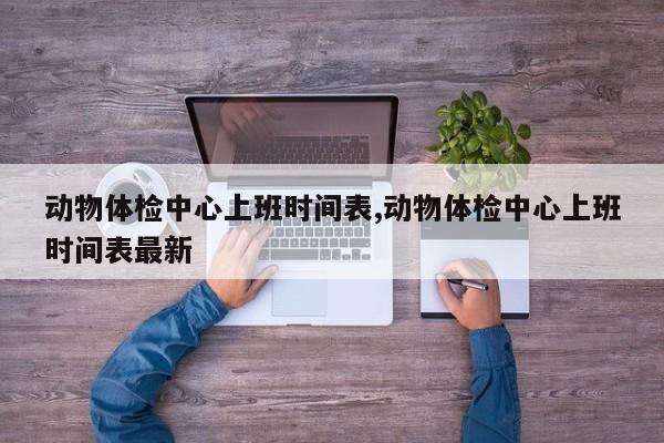 动物体检中心上班时间表,动物体检中心上班时间表最新