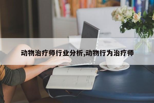 动物治疗师行业分析,动物行为治疗师