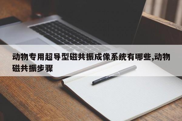 动物专用超导型磁共振成像系统有哪些,动物磁共振步骤