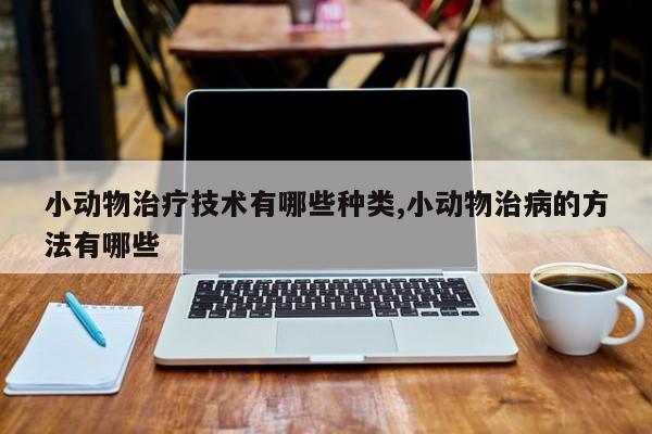 小动物治疗技术有哪些种类,小动物治病的方法有哪些