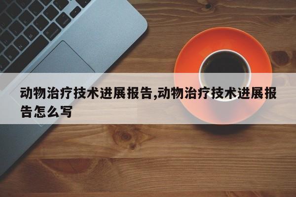 动物治疗技术进展报告,动物治疗技术进展报告怎么写