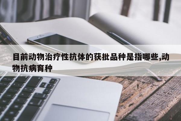 目前动物治疗性抗体的获批品种是指哪些,动物抗病育种