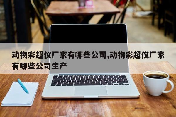 动物彩超仪厂家有哪些公司,动物彩超仪厂家有哪些公司生产