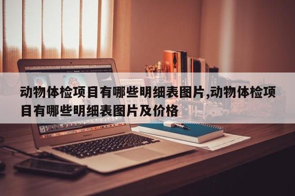 动物体检项目有哪些明细表图片,动物体检项目有哪些明细表图片及价格