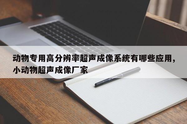 动物专用高分辨率超声成像系统有哪些应用,小动物超声成像厂家