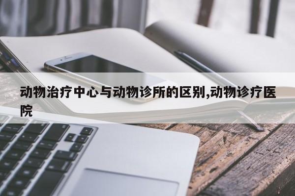 动物治疗中心与动物诊所的区别,动物诊疗医院