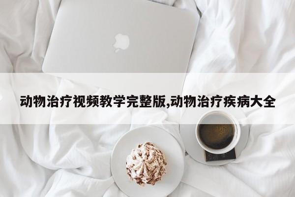 动物治疗视频教学完整版,动物治疗疾病大全