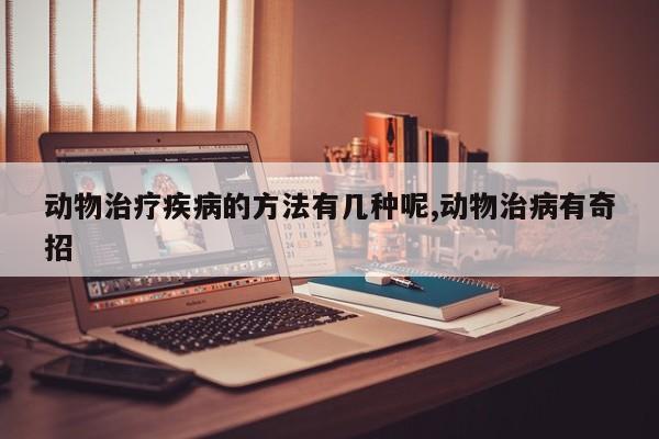 动物治疗疾病的方法有几种呢,动物治病有奇招
