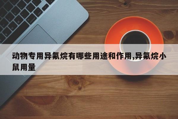 动物专用异氟烷有哪些用途和作用,异氟烷小鼠用量