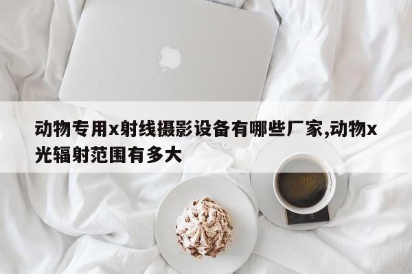 动物专用x射线摄影设备有哪些厂家,动物x光辐射范围有多大