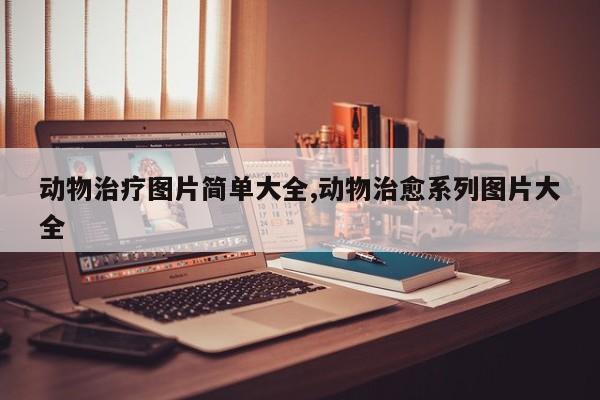 动物治疗图片简单大全,动物治愈系列图片大全